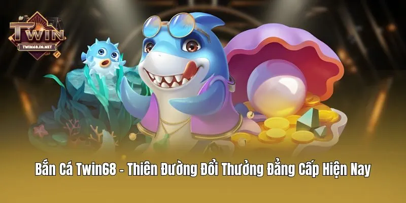 Bắn Cá Twin68 - Thiên Đường Đổi Thưởng Đẳng Cấp Hiện Nay