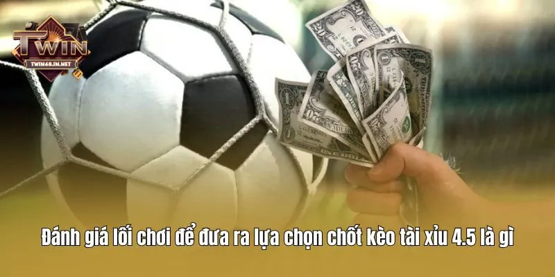 Đánh giá lối chơi để đưa ra lựa chọn chốt kèo tài xỉu 4.5 là gì