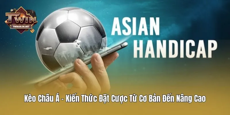 Kèo Châu Á - Kiến Thức Đặt Cược Từ Cơ Bản Đến Nâng Cao